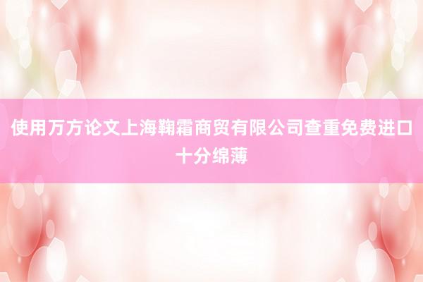 使用万方论文上海鞠霜商贸有限公司查重免费进口十分绵薄