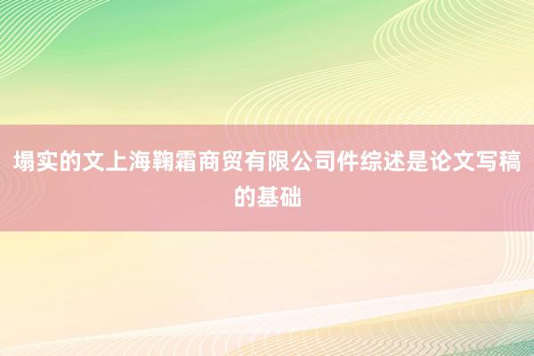 塌实的文上海鞠霜商贸有限公司件综述是论文写稿的基础