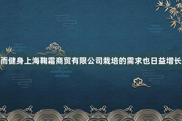而健身上海鞠霜商贸有限公司栽培的需求也日益增长