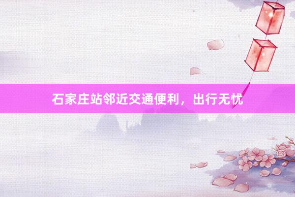 石家庄站邻近交通便利，出行无忧